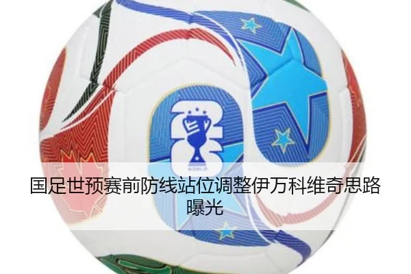 国足世预赛前防线站位调整伊万科维奇思路曝光（leyu）